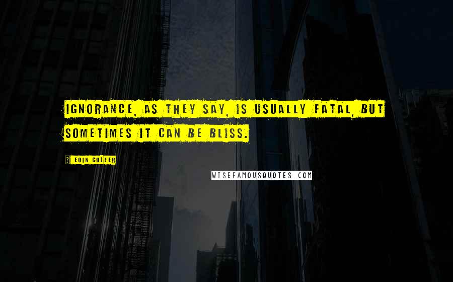 Eoin Colfer Quotes: Ignorance, as they say, is usually fatal, but sometimes it can be bliss.