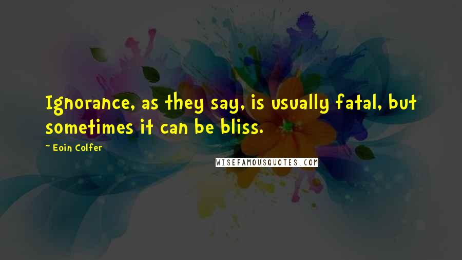 Eoin Colfer Quotes: Ignorance, as they say, is usually fatal, but sometimes it can be bliss.