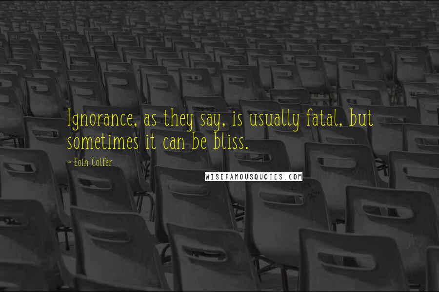 Eoin Colfer Quotes: Ignorance, as they say, is usually fatal, but sometimes it can be bliss.