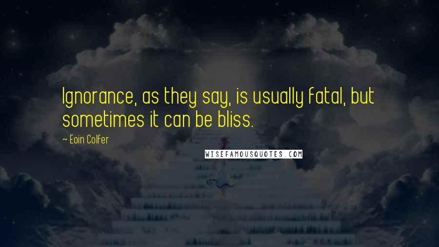 Eoin Colfer Quotes: Ignorance, as they say, is usually fatal, but sometimes it can be bliss.