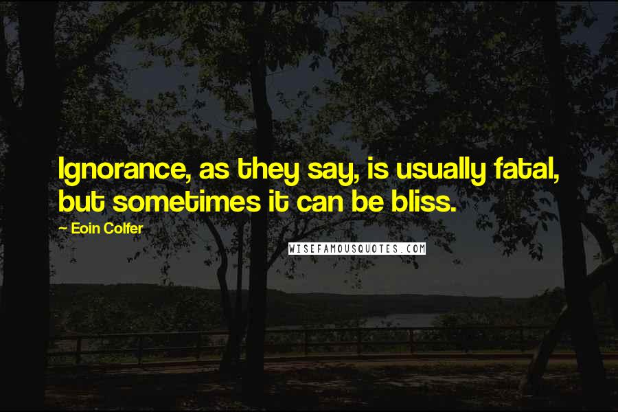 Eoin Colfer Quotes: Ignorance, as they say, is usually fatal, but sometimes it can be bliss.