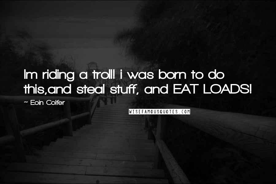 Eoin Colfer Quotes: Im riding a troll! i was born to do this,and steal stuff, and EAT LOADS!