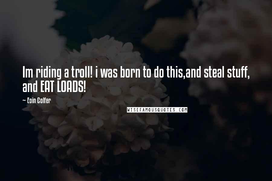 Eoin Colfer Quotes: Im riding a troll! i was born to do this,and steal stuff, and EAT LOADS!