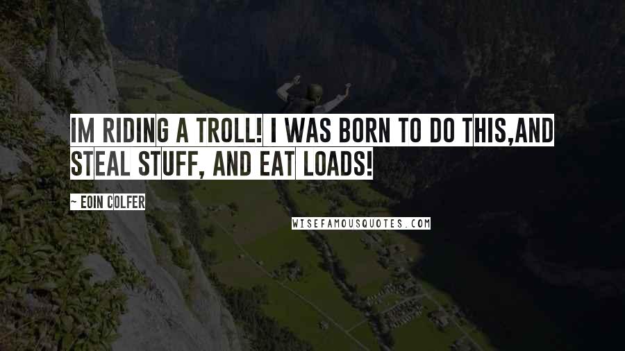 Eoin Colfer Quotes: Im riding a troll! i was born to do this,and steal stuff, and EAT LOADS!