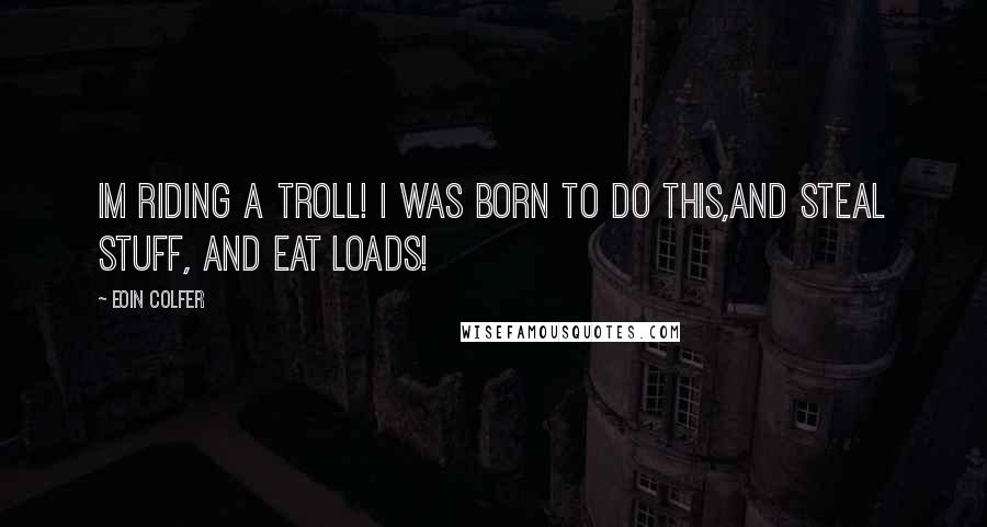 Eoin Colfer Quotes: Im riding a troll! i was born to do this,and steal stuff, and EAT LOADS!