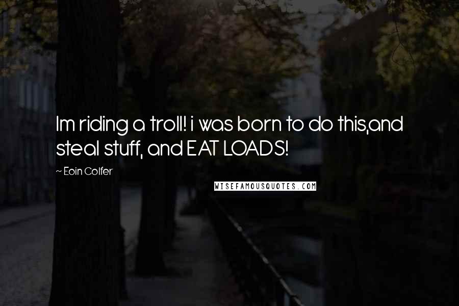 Eoin Colfer Quotes: Im riding a troll! i was born to do this,and steal stuff, and EAT LOADS!