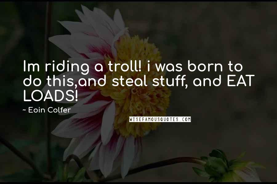 Eoin Colfer Quotes: Im riding a troll! i was born to do this,and steal stuff, and EAT LOADS!