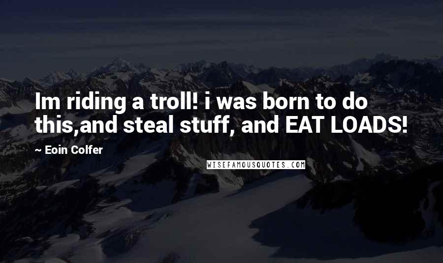 Eoin Colfer Quotes: Im riding a troll! i was born to do this,and steal stuff, and EAT LOADS!
