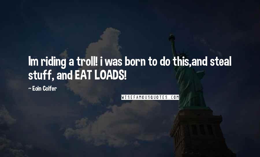 Eoin Colfer Quotes: Im riding a troll! i was born to do this,and steal stuff, and EAT LOADS!