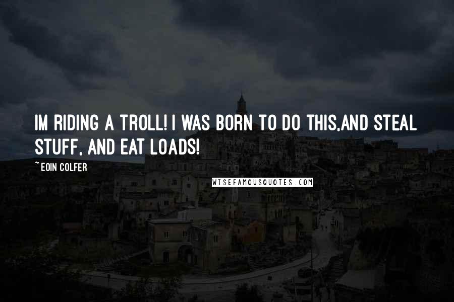 Eoin Colfer Quotes: Im riding a troll! i was born to do this,and steal stuff, and EAT LOADS!