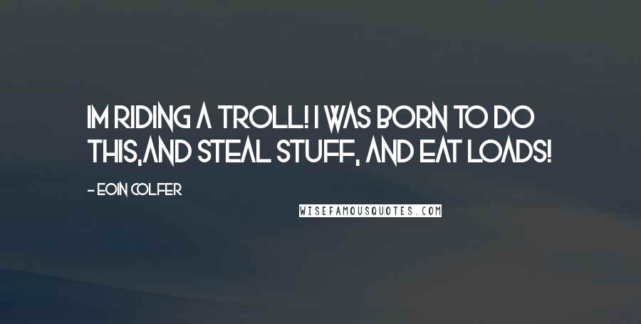 Eoin Colfer Quotes: Im riding a troll! i was born to do this,and steal stuff, and EAT LOADS!