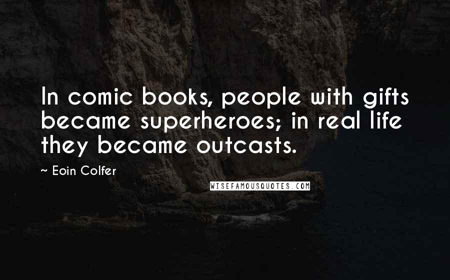 Eoin Colfer Quotes: In comic books, people with gifts became superheroes; in real life they became outcasts.