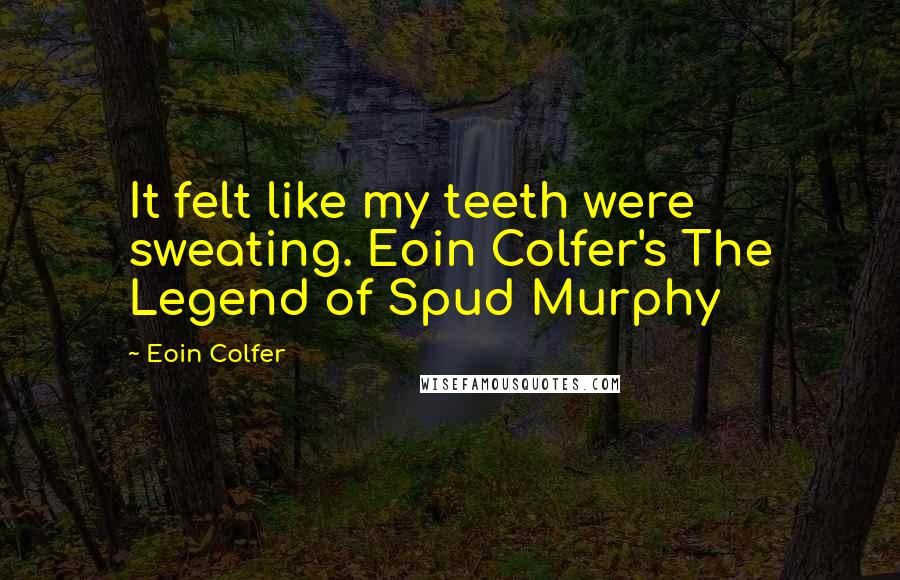Eoin Colfer Quotes: It felt like my teeth were sweating. Eoin Colfer's The Legend of Spud Murphy