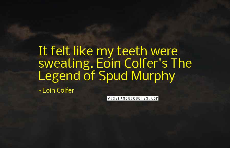 Eoin Colfer Quotes: It felt like my teeth were sweating. Eoin Colfer's The Legend of Spud Murphy