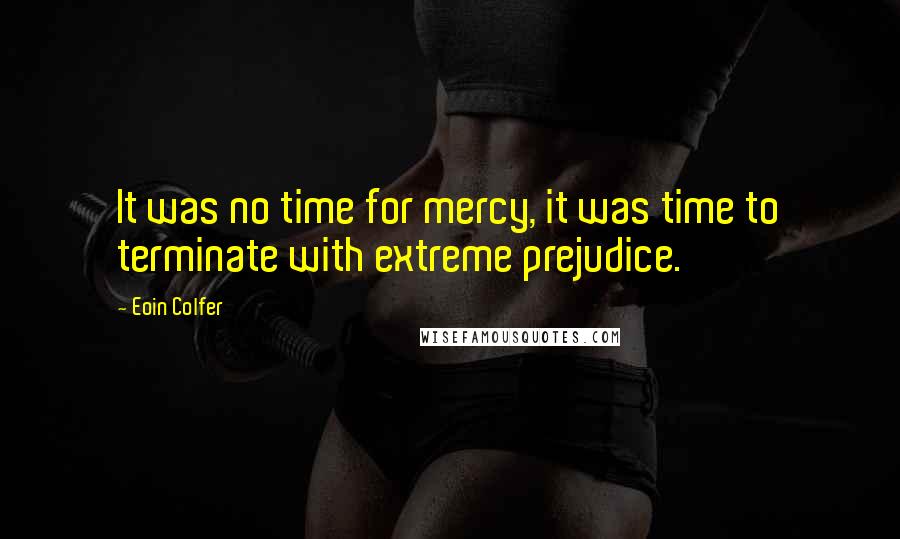 Eoin Colfer Quotes: It was no time for mercy, it was time to terminate with extreme prejudice.