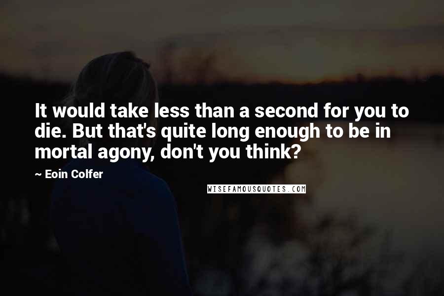 Eoin Colfer Quotes: It would take less than a second for you to die. But that's quite long enough to be in mortal agony, don't you think?