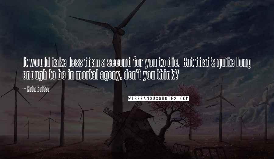 Eoin Colfer Quotes: It would take less than a second for you to die. But that's quite long enough to be in mortal agony, don't you think?