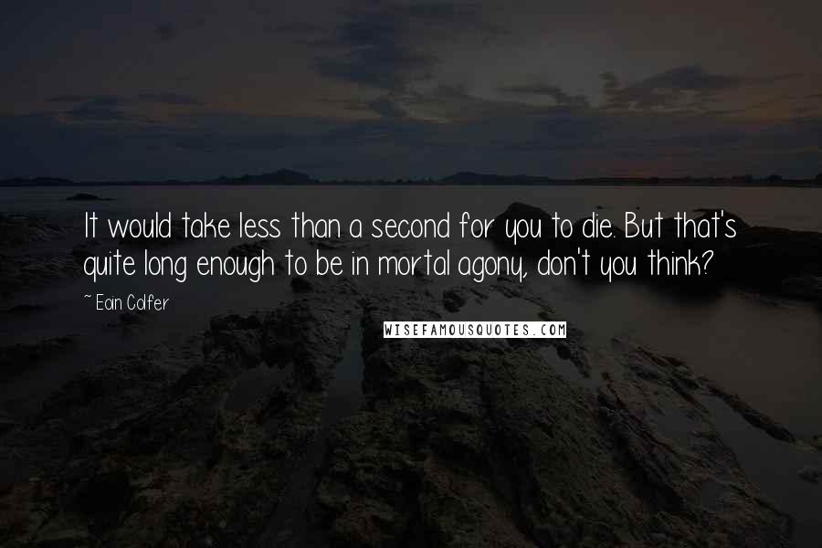 Eoin Colfer Quotes: It would take less than a second for you to die. But that's quite long enough to be in mortal agony, don't you think?