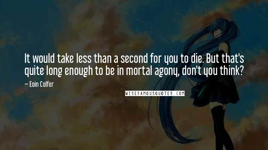 Eoin Colfer Quotes: It would take less than a second for you to die. But that's quite long enough to be in mortal agony, don't you think?