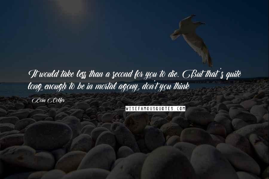 Eoin Colfer Quotes: It would take less than a second for you to die. But that's quite long enough to be in mortal agony, don't you think?