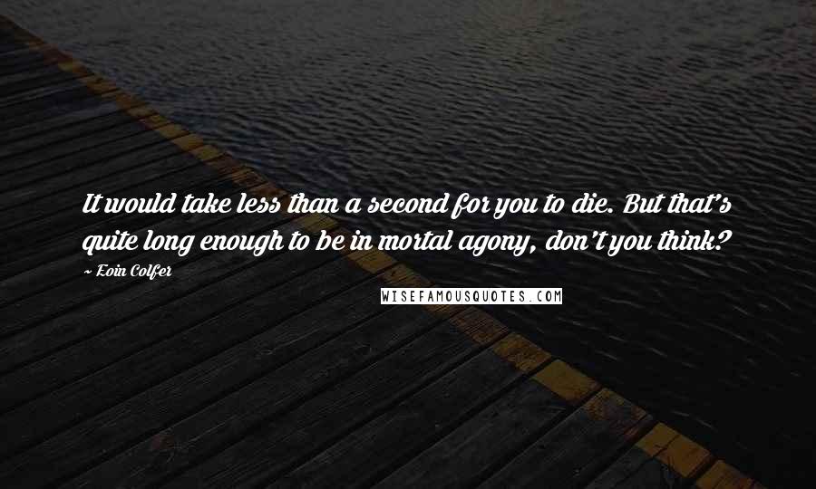 Eoin Colfer Quotes: It would take less than a second for you to die. But that's quite long enough to be in mortal agony, don't you think?