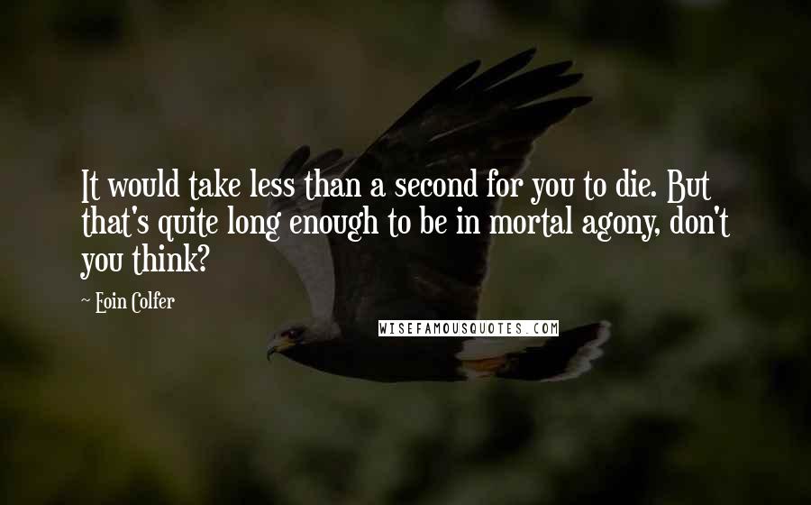 Eoin Colfer Quotes: It would take less than a second for you to die. But that's quite long enough to be in mortal agony, don't you think?