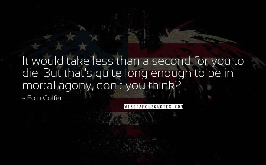 Eoin Colfer Quotes: It would take less than a second for you to die. But that's quite long enough to be in mortal agony, don't you think?