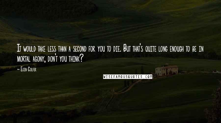 Eoin Colfer Quotes: It would take less than a second for you to die. But that's quite long enough to be in mortal agony, don't you think?