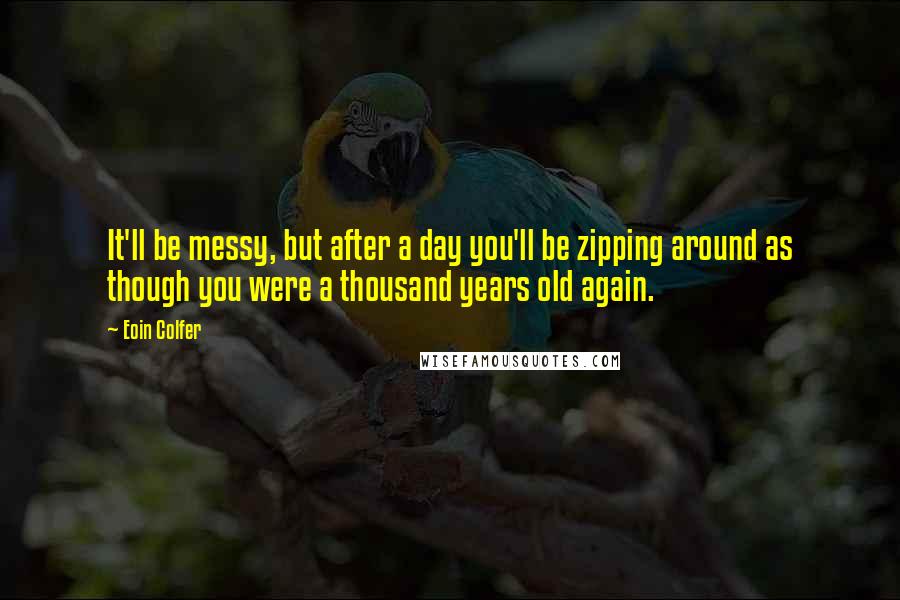 Eoin Colfer Quotes: It'll be messy, but after a day you'll be zipping around as though you were a thousand years old again.