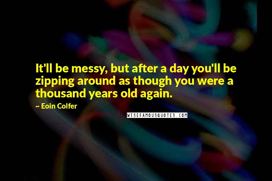 Eoin Colfer Quotes: It'll be messy, but after a day you'll be zipping around as though you were a thousand years old again.