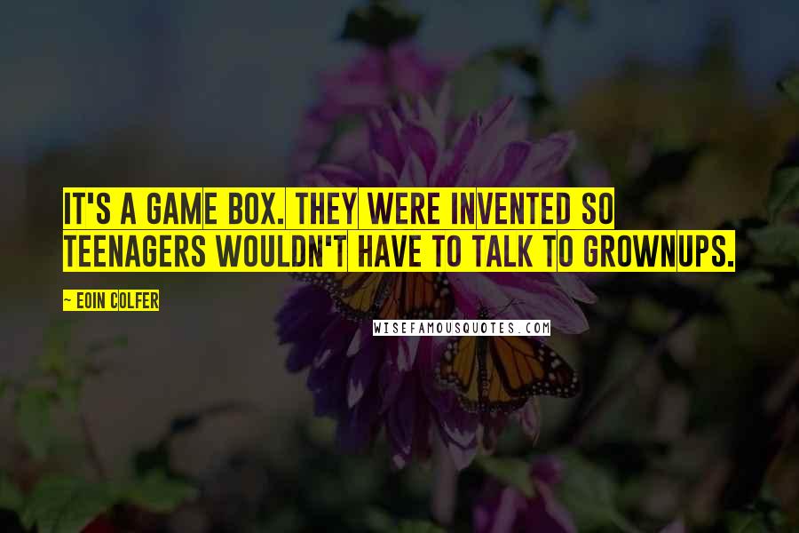 Eoin Colfer Quotes: It's a game box. They were invented so teenagers wouldn't have to talk to grownups.