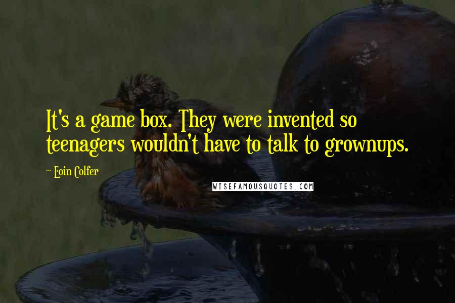 Eoin Colfer Quotes: It's a game box. They were invented so teenagers wouldn't have to talk to grownups.