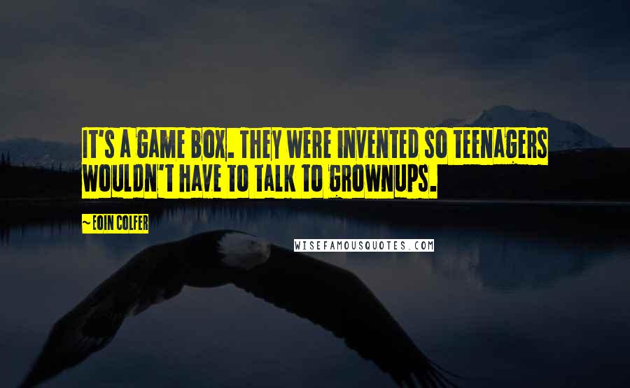 Eoin Colfer Quotes: It's a game box. They were invented so teenagers wouldn't have to talk to grownups.