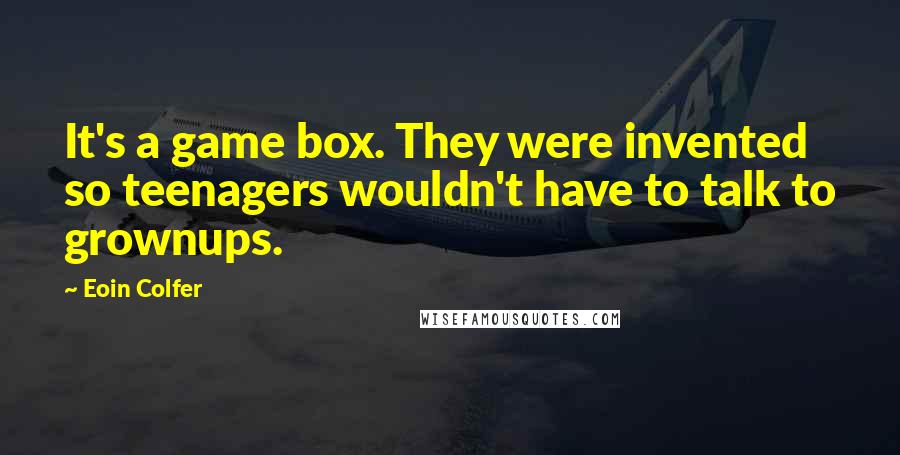 Eoin Colfer Quotes: It's a game box. They were invented so teenagers wouldn't have to talk to grownups.