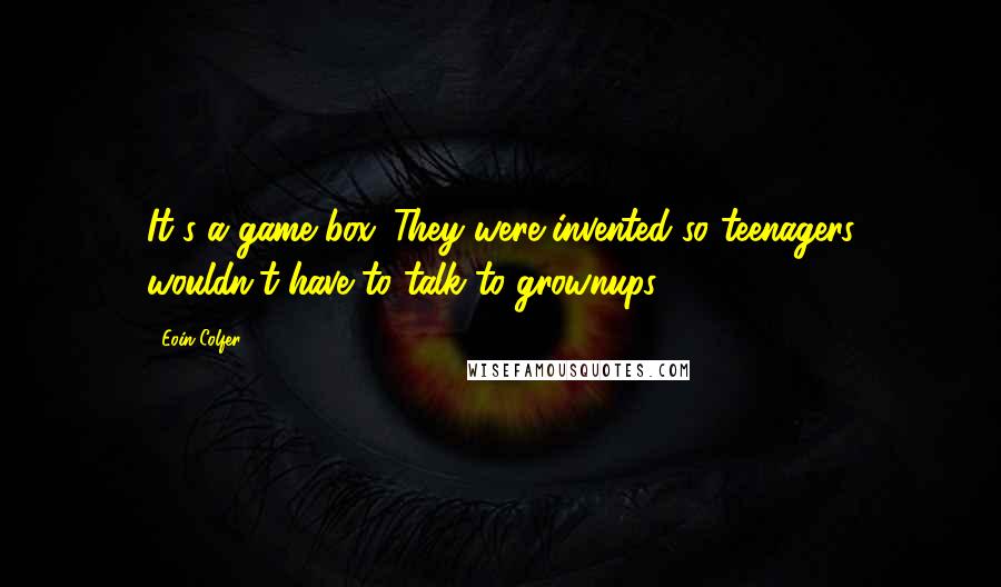 Eoin Colfer Quotes: It's a game box. They were invented so teenagers wouldn't have to talk to grownups.