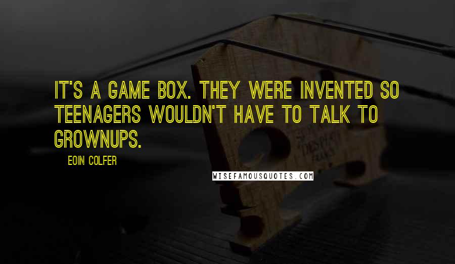 Eoin Colfer Quotes: It's a game box. They were invented so teenagers wouldn't have to talk to grownups.