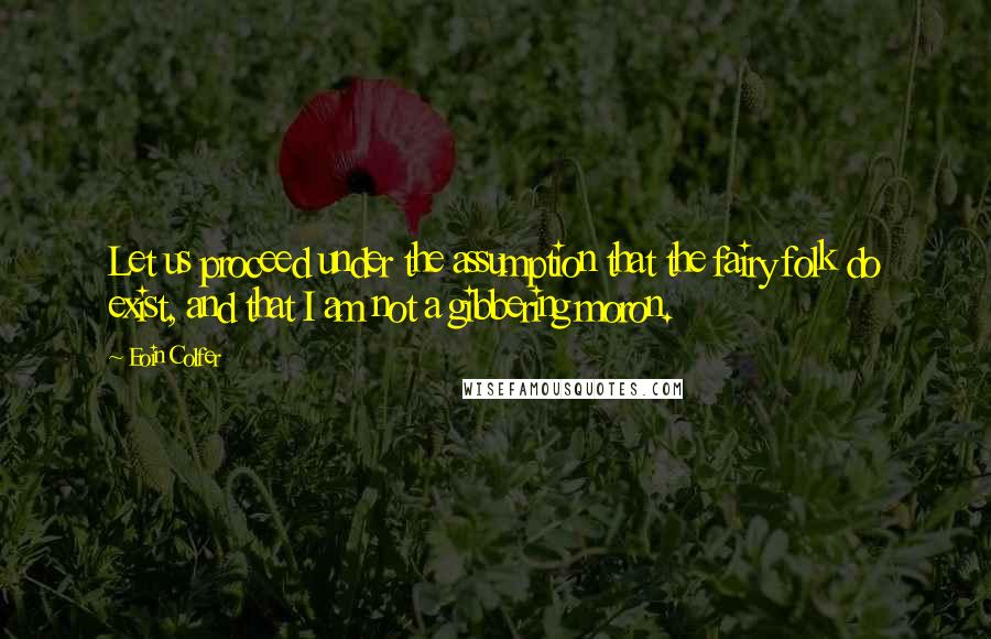 Eoin Colfer Quotes: Let us proceed under the assumption that the fairy folk do exist, and that I am not a gibbering moron.
