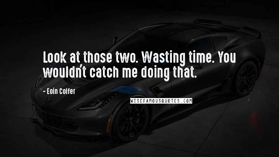 Eoin Colfer Quotes: Look at those two. Wasting time. You wouldn't catch me doing that.