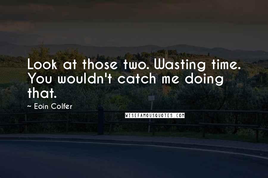 Eoin Colfer Quotes: Look at those two. Wasting time. You wouldn't catch me doing that.