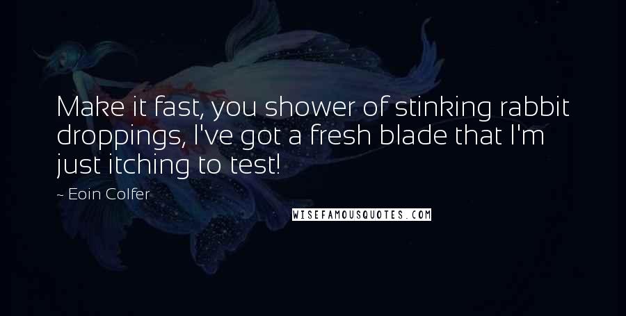 Eoin Colfer Quotes: Make it fast, you shower of stinking rabbit droppings, I've got a fresh blade that I'm just itching to test!