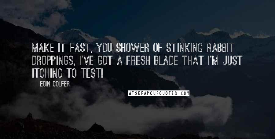 Eoin Colfer Quotes: Make it fast, you shower of stinking rabbit droppings, I've got a fresh blade that I'm just itching to test!