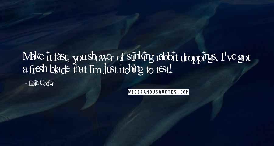 Eoin Colfer Quotes: Make it fast, you shower of stinking rabbit droppings, I've got a fresh blade that I'm just itching to test!