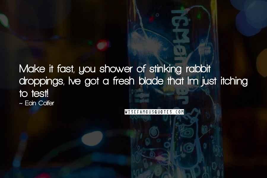 Eoin Colfer Quotes: Make it fast, you shower of stinking rabbit droppings, I've got a fresh blade that I'm just itching to test!