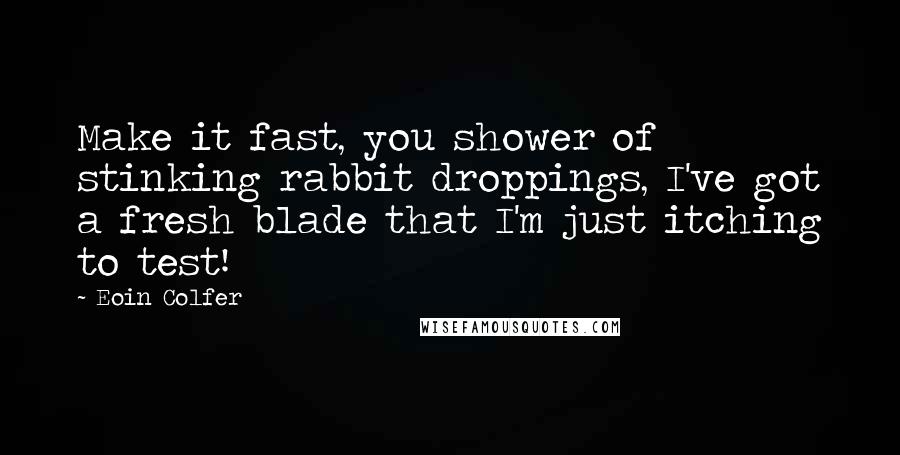 Eoin Colfer Quotes: Make it fast, you shower of stinking rabbit droppings, I've got a fresh blade that I'm just itching to test!