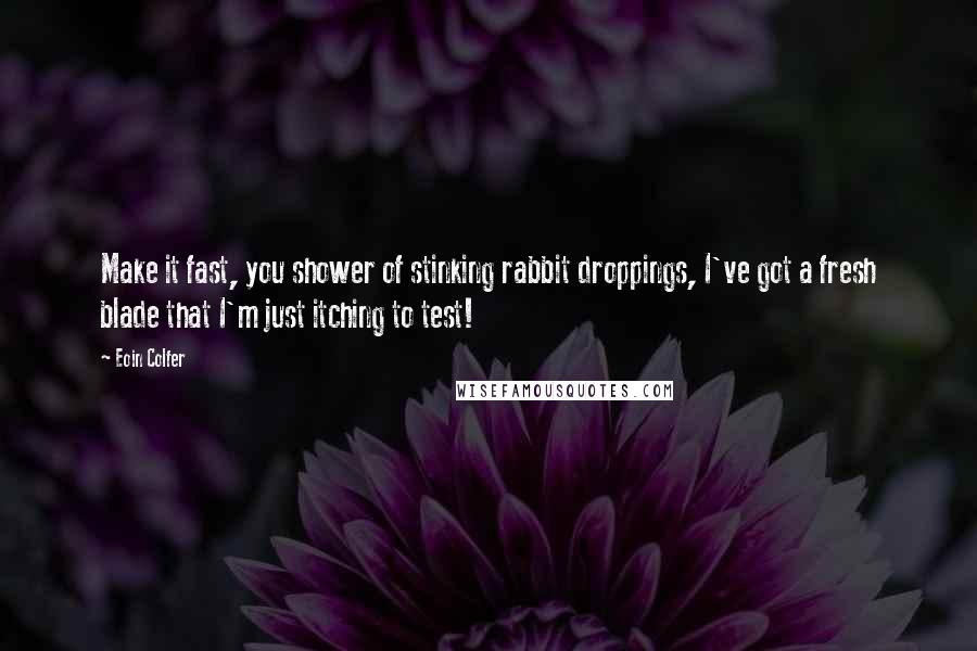 Eoin Colfer Quotes: Make it fast, you shower of stinking rabbit droppings, I've got a fresh blade that I'm just itching to test!