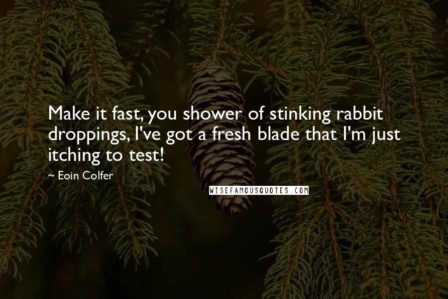 Eoin Colfer Quotes: Make it fast, you shower of stinking rabbit droppings, I've got a fresh blade that I'm just itching to test!