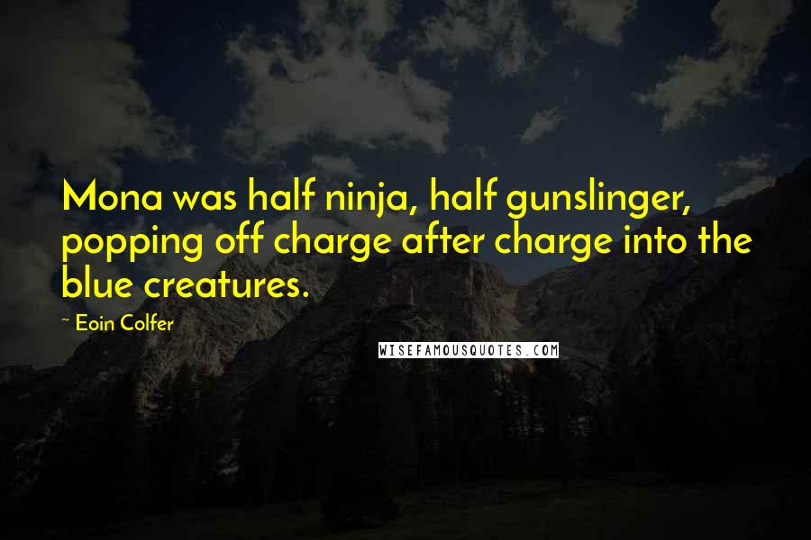 Eoin Colfer Quotes: Mona was half ninja, half gunslinger, popping off charge after charge into the blue creatures.