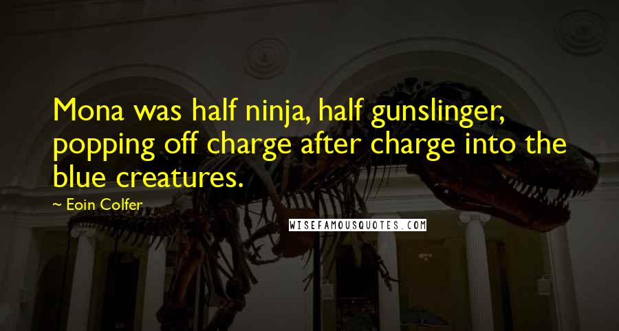 Eoin Colfer Quotes: Mona was half ninja, half gunslinger, popping off charge after charge into the blue creatures.