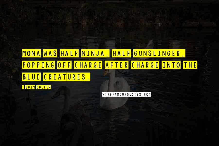 Eoin Colfer Quotes: Mona was half ninja, half gunslinger, popping off charge after charge into the blue creatures.