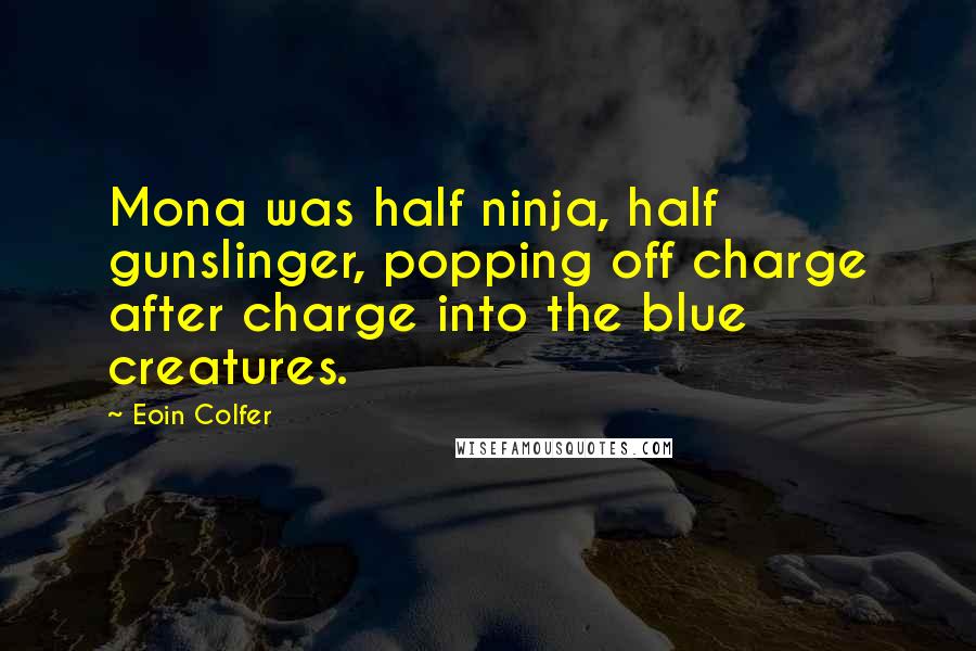 Eoin Colfer Quotes: Mona was half ninja, half gunslinger, popping off charge after charge into the blue creatures.